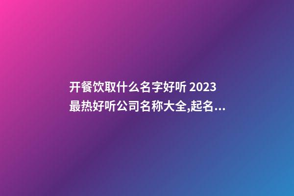 开餐饮取什么名字好听 2023最热好听公司名称大全,起名之家-第1张-公司起名-玄机派